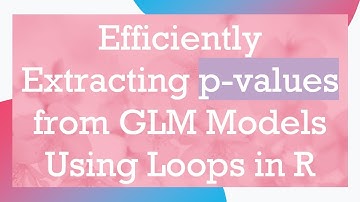 Efficiently Extracting p-values from GLM Models Using Loops in R