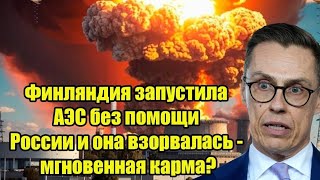 Финляндия запустила АЭС без помощи России и она взорвалась - мгновенная карма?