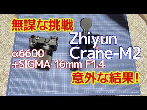 【無謀な挑戦】α6600+SIGMA 16mm F1.4は小型ジンバルZhiyunCrane-M2に乗るのか、意外な結果！