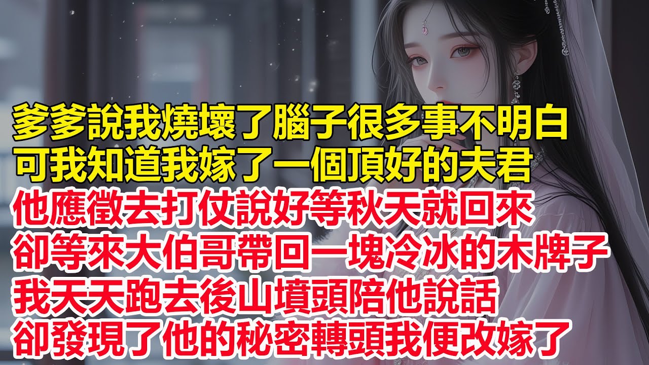 爹爹說我燒壞了腦子很多事不明白，可我知道我嫁了一個頂好的夫君，他應徵去打仗說好等秋天就回來，卻等來大伯哥帶回一塊冷冰的木牌子，直到我發現了他的秘密轉頭我便改嫁了