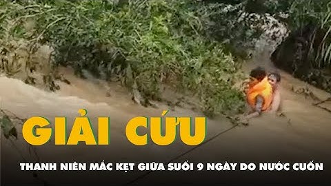 Khoảnh khắc giải cứu thanh niên mắc kẹt vào bụi cây giữa sông suốt 9 ngày do bị nước cuốn
