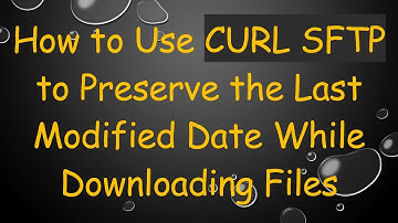 How to Use CURL SFTP to Preserve the Last Modified Date While Downloading Files