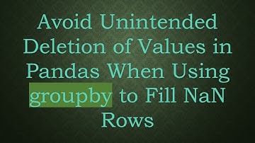 Avoid Unintended Deletion of Values in Pandas When Using groupby to Fill NaN Rows