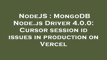 NodeJS : MongoDB Node.js Driver 4.0.0: Cursor session id issues in production on Vercel