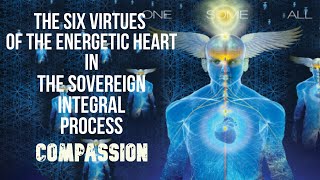 COMPASSION (The Six Virtues of the Energetic Heart in the Sovereign Integral Process)