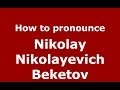 How to pronounce Nikolay Nikolayevich Beketov (Russian/Russia) - PronounceNames.com