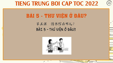 BÀI 5 THƯ VIỆN Ở ĐÂU 图书馆在哪儿？| TIENG TRUNG BOI CAP TOC 2022