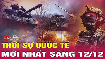 Toàn cảnh thời sự quốc tế sáng 12/12: Nga dội mưa hỏa lực, Ukraine tổn thất lớn ở mặt trận chủ chốt