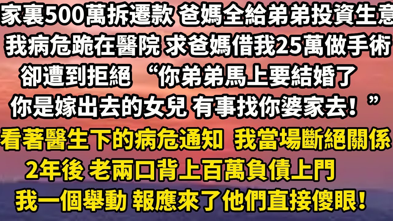 家裏500萬拆遷款 爸媽全給弟弟投資生意我病危跪在醫院 求爸媽借我25萬做手術卻遭到拒絕 “你弟弟馬上要結婚了你是嫁出去的女兒 有事找你婆家去！”#小說 #人生感悟 #情感