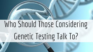 Who Should Those Considering Genetic Testing Talk To?