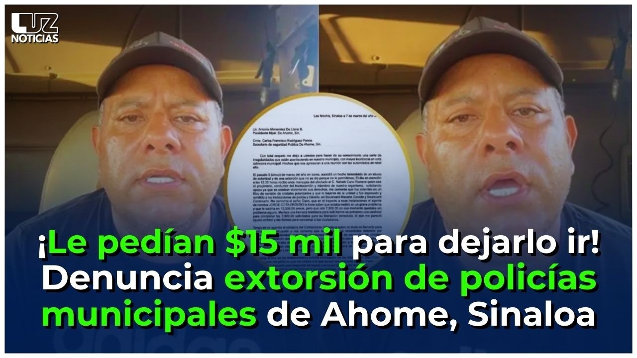 Transportista denuncia extorsión de policías de Ahome; le pedían 15 mil pesos para dejarlo libre