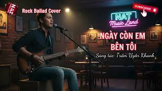 Ngày Còn Em Bên Tôi | Sáng tác: Trầm Uyên Khanh | NAT Music Land | Rock Ballad Cover