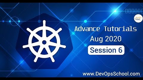 Kubernetes Advance Tutorials | Aug 2020 | Session 6