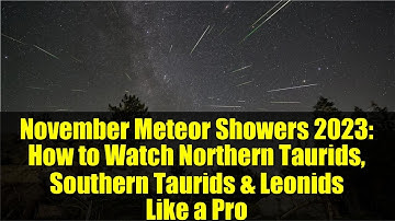 November Meteor Showers 2023: How to Watch Northern Taurids, Southern Taurids & Leonids Like a Pro