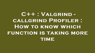 C++ : Valgrind - callgrind Profiler : How to know which function is taking more time