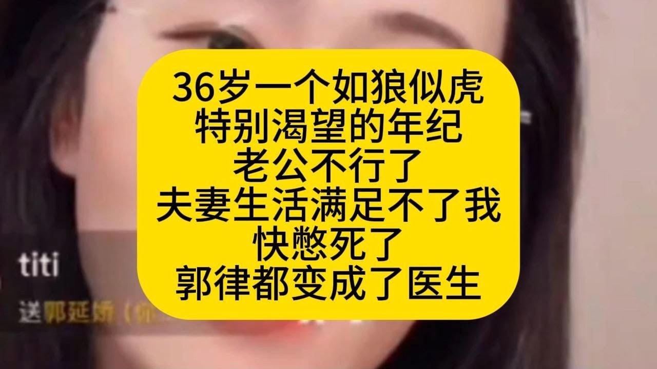 36岁一个如狼似虎特别渴望的年纪，老公不行了，夫妻生活满足不了我，快憋死了，郭律都变成了医生