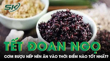 Tết Đoan Ngọ Cơm Rượu Nếp Nên Ăn Vào Thời Điểm Nào Tốt Nhất? | SKĐS