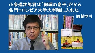 小泉進次郎君は「総理の息子」だから名門コロンビア大学大学院に入れた　by 榊淳司