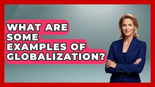 What Are Some Examples Of Globalization? - The Ethical Compass