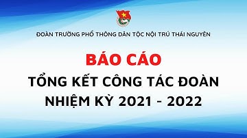 [FULL HD] BÁO CÁO TỔNG KẾT CÔNG TÁC ĐOÀN NĂM HỌC 2021-2022