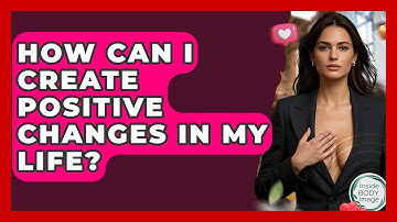 How Can I Create Positive Changes In My Life? - Inside Body Image