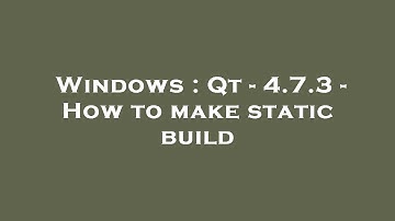 Windows : Qt - 4.7.3 - How to make static build