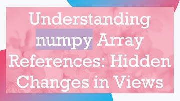 Understanding numpy Array References: Hidden Changes in Views