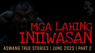 MGA LAHING INIIWASAN | Aswang True Stories | June 2023 | Part 2