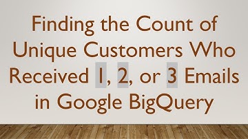 Finding the Count of Unique Customers Who Received 1, 2, or 3 Emails in Google BigQuery