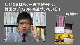 3月13日はもう一段下がりそう。韓国のデフォルトも近づいている！　by榊淳司