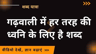 गढ़वाली में हर तरह की ध्वनि के लिए है शब्द- जानिए!! || शब्द यात्रा || अपना ज्ञान बढ़ाएं