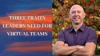 THREE TRAITS  LEADERS NEED FOR VIRTUAL TEAMS