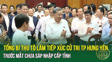 Tổng Bí thư Tô Lâm tiếp xúc cử tri TP Hưng Yên - Trước mắt chưa sáp nhập cấp tỉnh