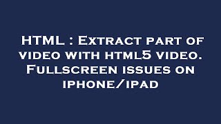 HTML : Extract part of video with html5 video. Fullscreen issues on iphone/ipad