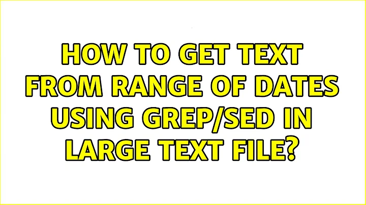 How to get text from range of dates using grep/sed in large text file? (5 Solutions!!)