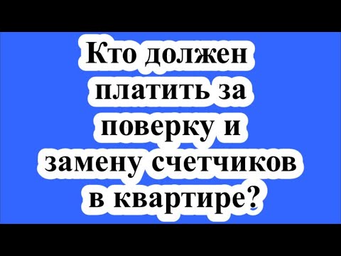 Кто должен платить за поверку и замену счетчиков в квартире?