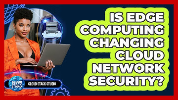 Is Edge Computing Changing Cloud Network Security? - Cloud Stack Studio