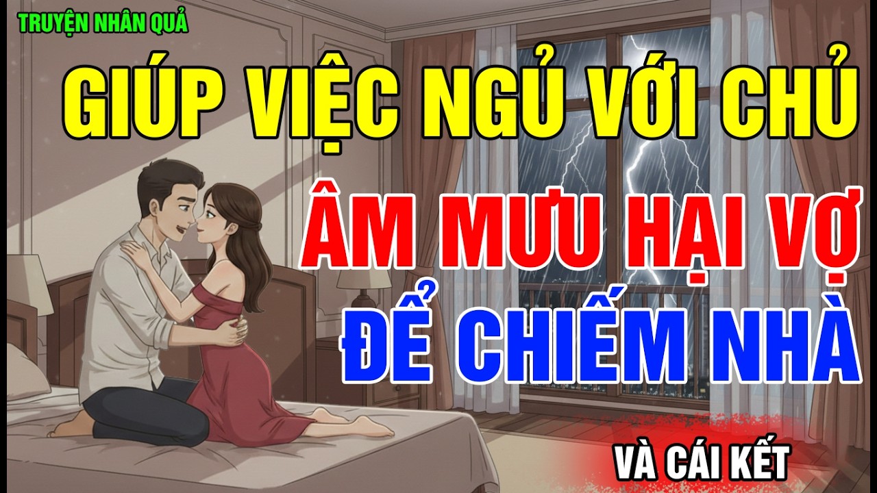Chuyện Nhân Quả: Giúp Việc Gạ Gẫm, Ngoại Tình Với Chủ, Âm Mưu Hại Vợ Để Chiếm Nhà, Và Cái Kết