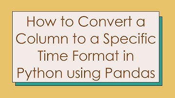 How to Convert a Column to a Specific Time Format in Python using Pandas