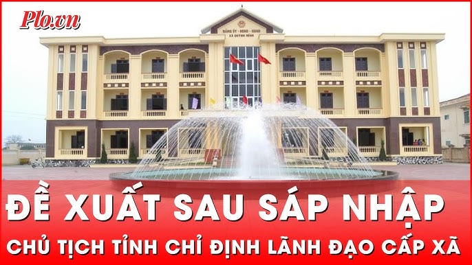 Đề xuất chủ tịch tỉnh sẽ chỉ định lãnh đạo cấp xã sau sáp nhập | Thời sự