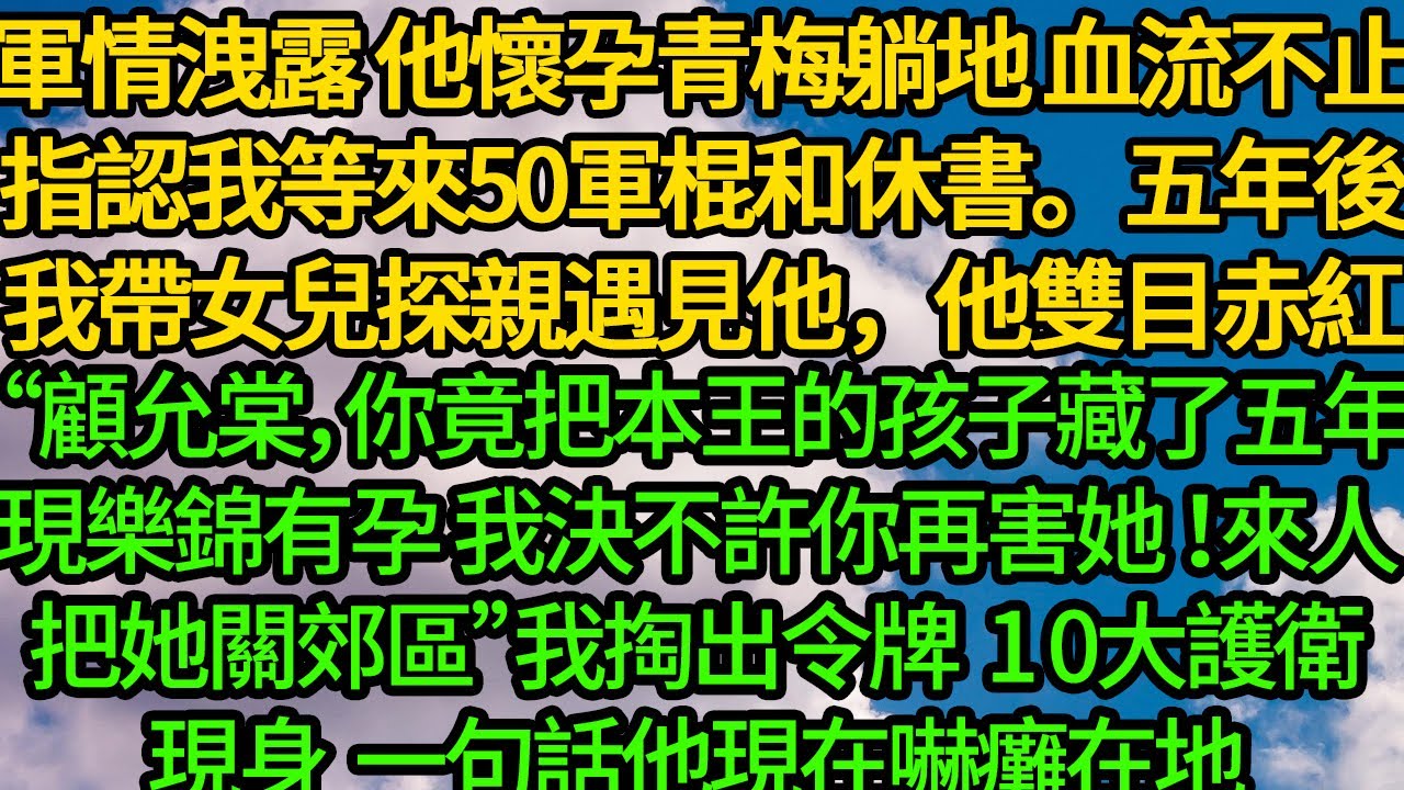 軍情洩露他懷孕青梅躺地上血流不止，指認我，等來50軍棍和休書。五年後我帶女兒探親遇見他，他雙目赤紅“顧允棠，你竟把本王的孩子藏了五年！現樂錦有孕 我決不許你再害她，來人把她關郊區”我掏出令牌