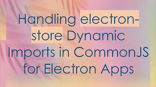 Handling electron-store Dynamic Imports in CommonJS for Electron Apps