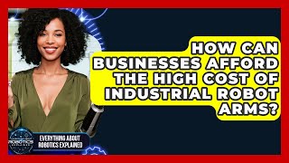 How Can Businesses Afford The High Cost Of Industrial Robot Arms