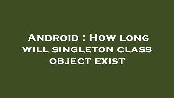 Android : How long will singleton class object exist