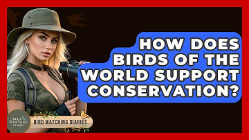 How Does Birds Of The World Support Conservation? - Bird Watching Diaries