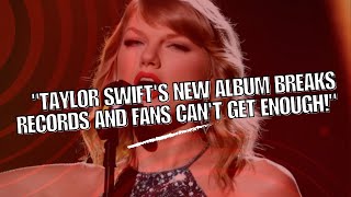 "TAYLOR SWIFT'S NEW ALBUM BREAKS RECORDS AND FANS CAN'T GET ENOUGH!"