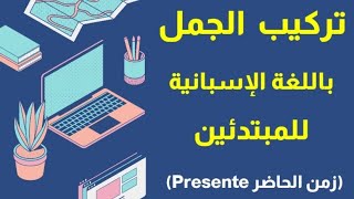 تركيب الجمل في الحاضر للمبتدئين بطريقة سهلة و بسيطة : تعلم اللغة الاسبانية من البداية