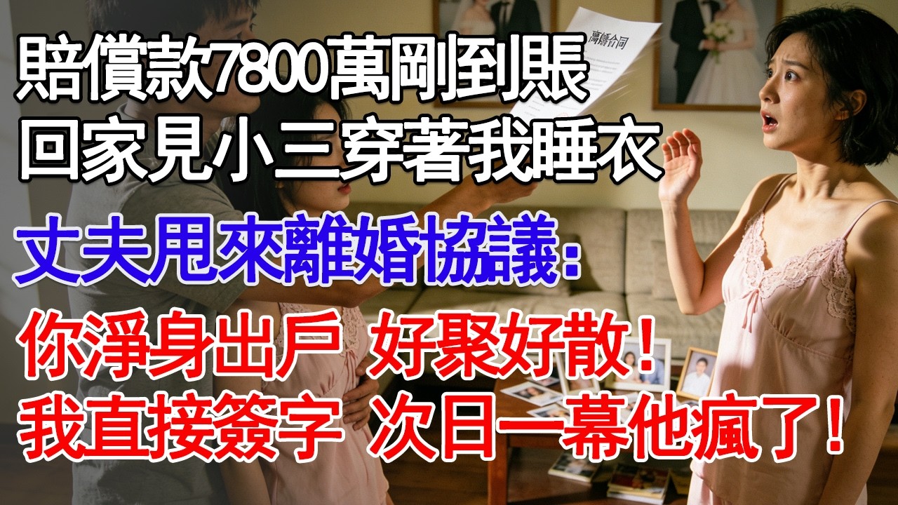 賠償款7800萬剛到賬回家見小三穿著我睡衣丈夫甩來離婚協議：你淨身出戶 好聚好散！我直接簽字 次日一幕他瘋了!#故事分享 #人生感悟 #情感#為人處世