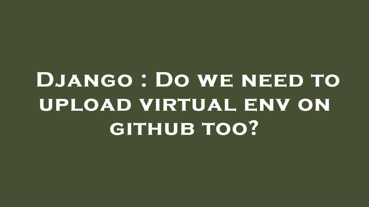 Django do we need to upload virtual env on github too youtube