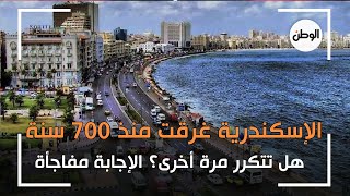 الإسكندرية غرقت منذ 700 سنة.. هل تتكرر مرة أخرى؟ الإجابة مفاجأة